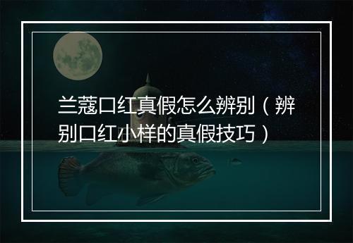 兰蔻口红真假怎么辨别(辨别口红小样的真假技巧)