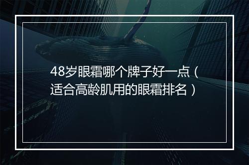 48岁眼霜哪个牌子好一点(适合高龄肌用的眼霜排名)