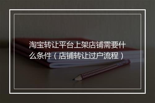 淘宝转让平台上架店铺需要什么条件(店铺转让过户流程)