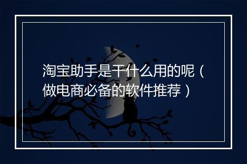 淘宝助手是干什么用的呢(做电商必备的软件推荐)