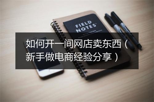 如何开一间网店卖东西(新手做电商经验分享)