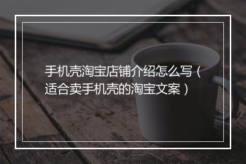 手机壳淘宝店铺介绍怎么写(适合卖手机壳的淘宝文案)