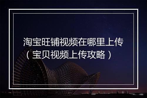 淘宝旺铺视频在哪里上传(宝贝视频上传攻略)