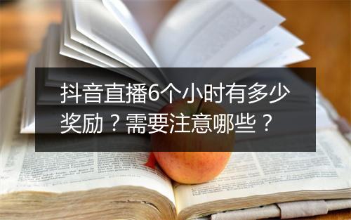 抖音直播6个小时有多少奖励?需要注意哪些?
