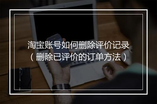 淘宝账号如何删除评价记录(删除已评价的订单方法)