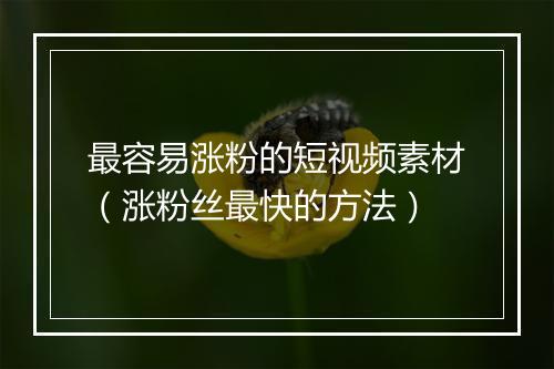 最容易涨粉的短视频素材(涨粉丝最快的方法)