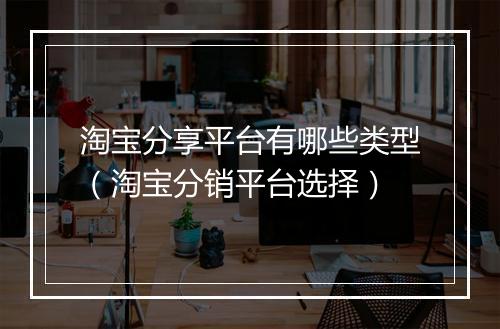 淘宝分享平台有哪些类型(淘宝分销平台选择)