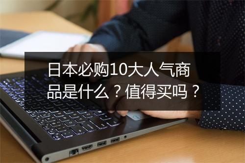 日本必购10大人气商品是什么?值得买吗?