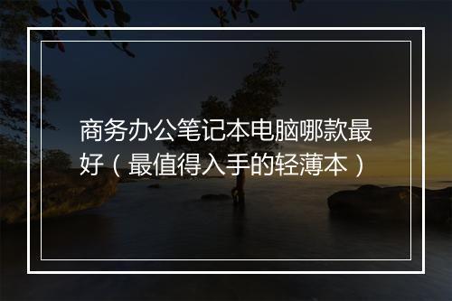商务办公笔记本电脑哪款最好(最值得入手的轻薄本)