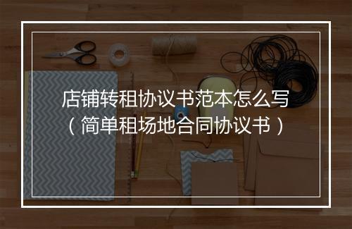 店铺转租协议书范本怎么写(简单租场地合同协议书)