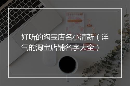 好听的淘宝店名小清新(洋气的淘宝店铺名字大全)