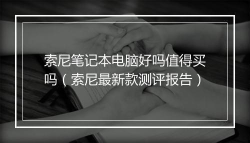 索尼笔记本电脑好吗值得买吗(索尼最新款测评报告)