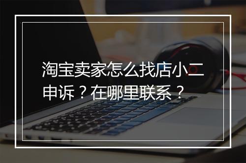 淘宝卖家怎么找店小二申诉?在哪里联系?