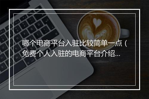 哪个电商平台入驻比较简单一点(免费个人入驻的电商平台介绍)