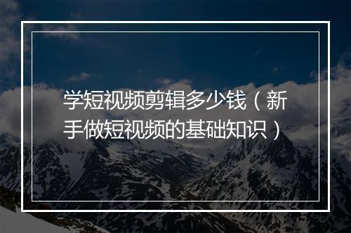 学短视频剪辑多少钱(新手做短视频的基础知识)