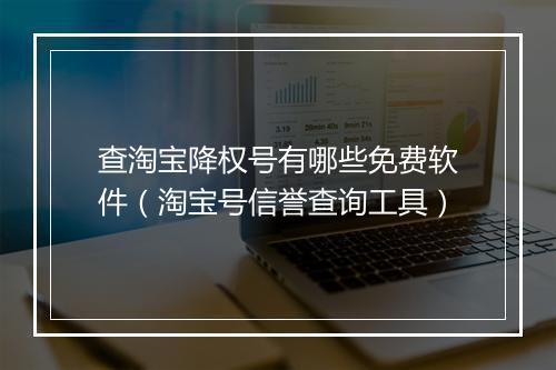 查淘宝降权号有哪些免费软件(淘宝号信誉查询工具)