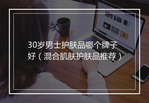 30岁男士护肤品哪个牌子好(混合肌肤护肤品推荐)