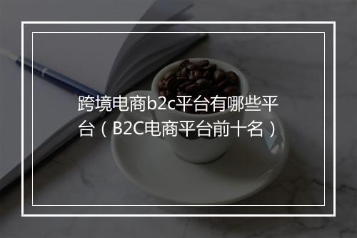 跨境电商b2c平台有哪些平台(B2C电商平台前十名)