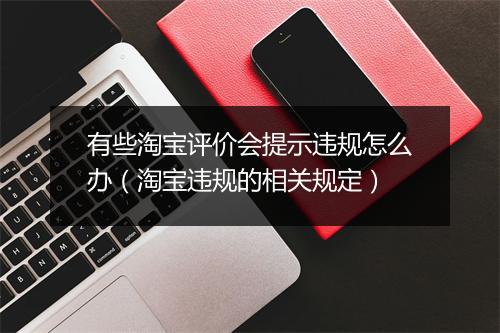 有些淘宝评价会提示违规怎么办(淘宝违规的相关规定)