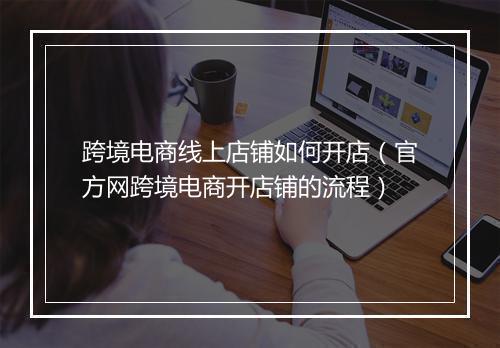 跨境电商线上店铺如何开店(官方网跨境电商开店铺的流程)