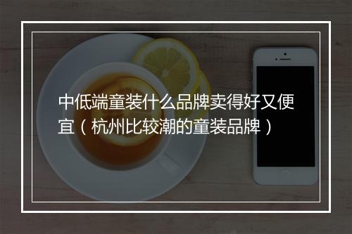 中低端童装什么品牌卖得好又便宜(杭州比较潮的童装品牌)
