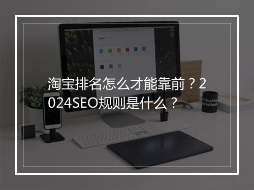 淘宝排名怎么才能靠前?2024SEO规则是什么?