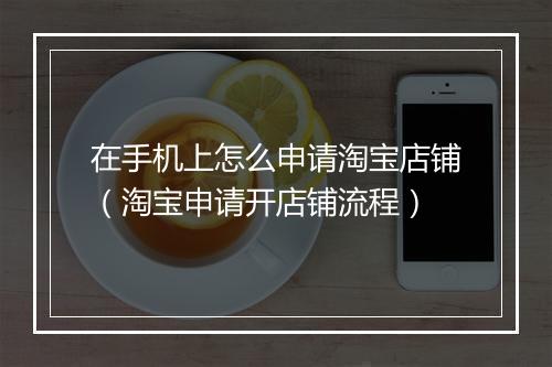 在手机上怎么申请淘宝店铺(淘宝申请开店铺流程)