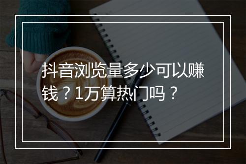 抖音浏览量多少可以赚钱?1万算热门吗?