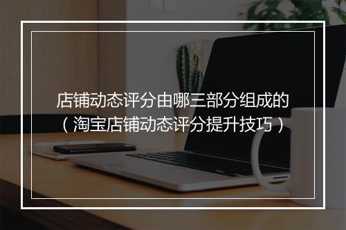 店铺动态评分由哪三部分组成的(淘宝店铺动态评分提升技巧)