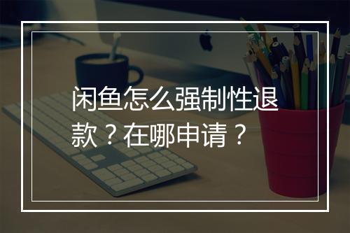 闲鱼怎么强制性退款?在哪申请?