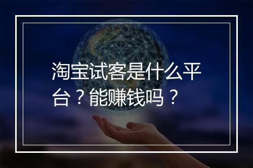 淘宝试客是什么平台?能赚钱吗?