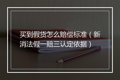 买到假货怎么赔偿标准(新消法假一赔三认定依据)