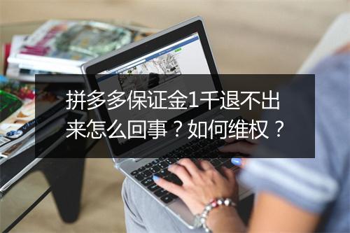 拼多多保证金1千退不出来怎么回事?如何维权?