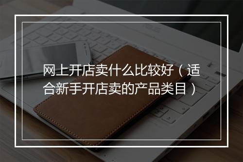 网上开店卖什么比较好(适合新手开店卖的产品类目)