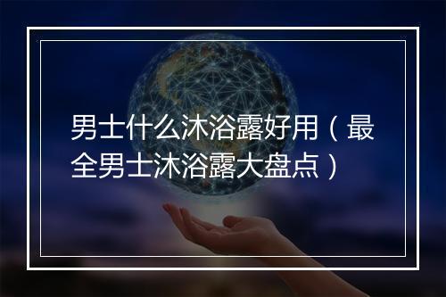 男士什么沐浴露好用(最全男士沐浴露大盘点)