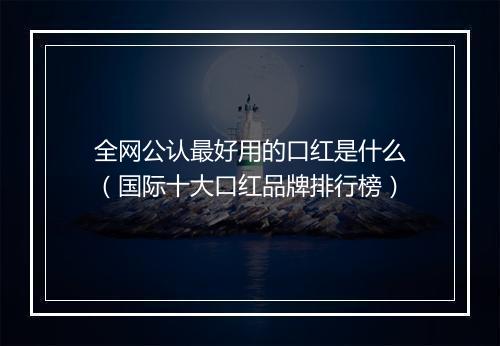 全网公认最好用的口红是什么(国际十大口红品牌排行榜)