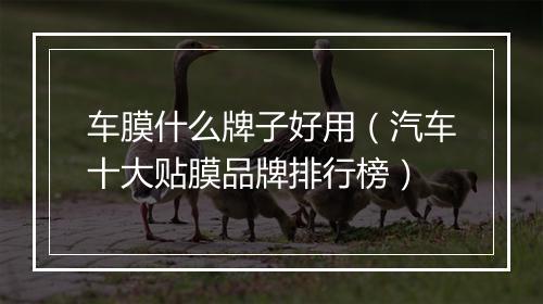 车膜什么牌子好用(汽车十大贴膜品牌排行榜)