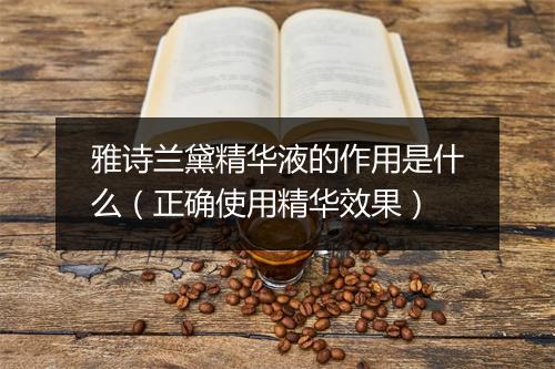 雅诗兰黛精华液的作用是什么(正确使用精华效果)