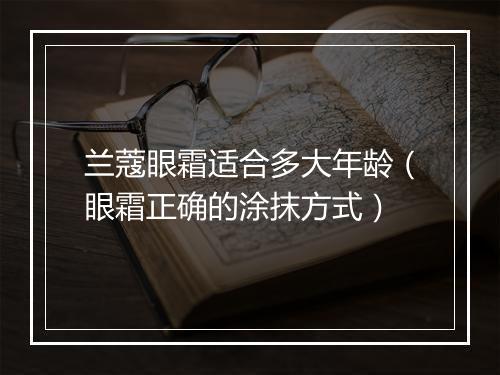 兰蔻眼霜适合多大年龄(眼霜正确的涂抹方式)