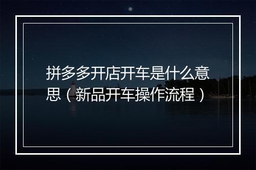 拼多多开店开车是什么意思(新品开车操作流程)