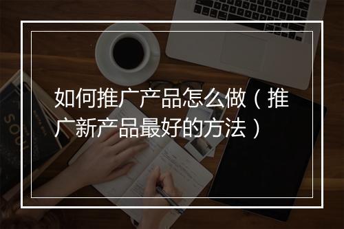 如何推广产品怎么做(推广新产品最好的方法)