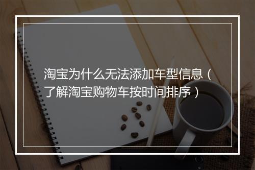 淘宝为什么无法添加车型信息(了解淘宝购物车按时间排序)
