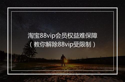 淘宝88vip会员权益难保障(教你解除88vip受限制)
