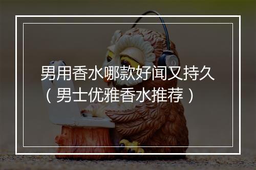 男用香水哪款好闻又持久(男士优雅香水推荐)