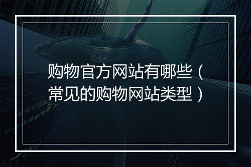 购物官方网站有哪些(常见的购物网站类型)
