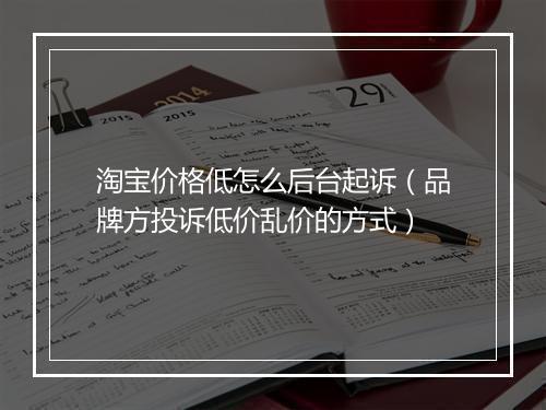 淘宝价格低怎么后台起诉(品牌方投诉低价乱价的方式)