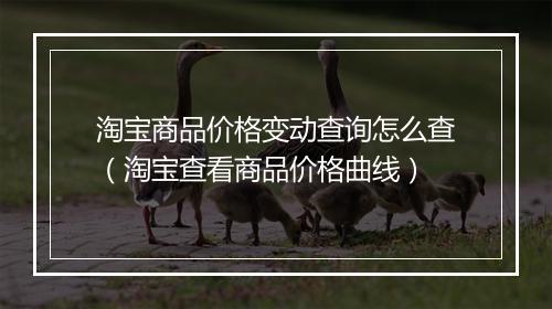 淘宝商品价格变动查询怎么查(淘宝查看商品价格曲线)