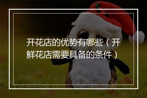 开花店的优势有哪些(开鲜花店需要具备的条件)