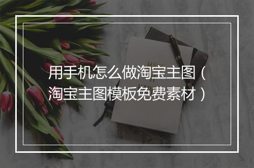 用手机怎么做淘宝主图(淘宝主图模板免费素材)