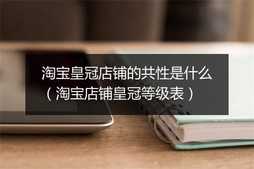 淘宝皇冠店铺的共性是什么(淘宝店铺皇冠等级表)